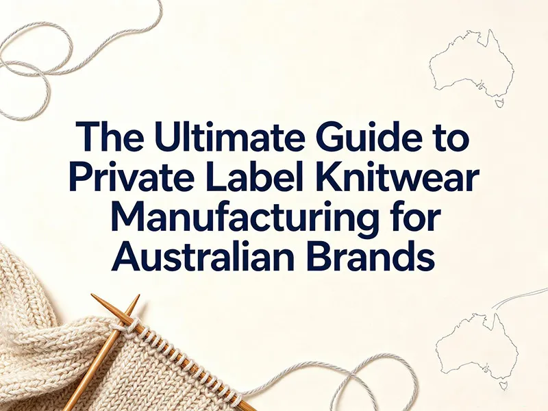 The Ultimate Guide to Private Label Knitwear Manufacturing for Australian Brands